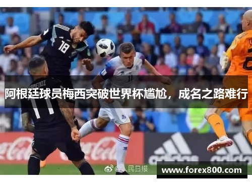 阿根廷球员梅西突破世界杯尴尬，成名之路难行